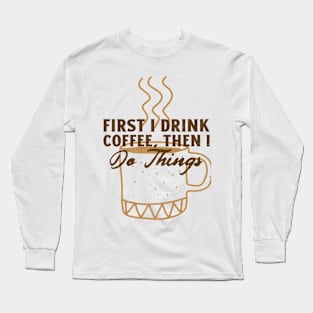 First I Drink Coffee, Then I Do Things Long Sleeve T-Shirt